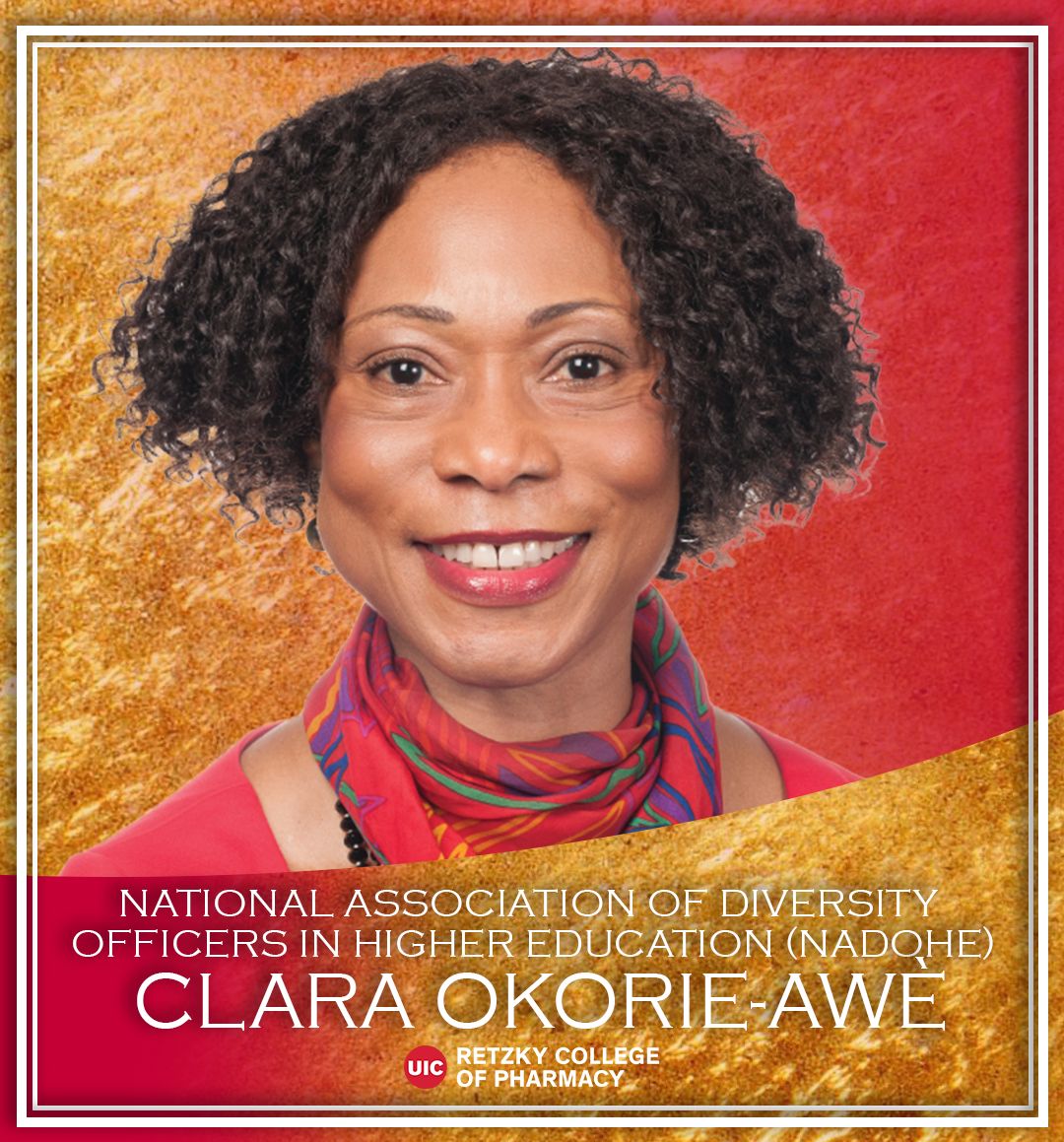 The central image is a profile photo of a smiling woman with tight curly hair cropped from the shoulders up. The woman is wearing a red, yellow, green and purple scarf and a red shirt. The background is half red and half gold, and the words “National Association of Diversity Officers in Higher Education (NADOHE) Clara Okorie-Awe” are on the bottom fourth of the image in all-caps white text. Underneath these words is the logo for the UIC Retzky College of Pharmacy.